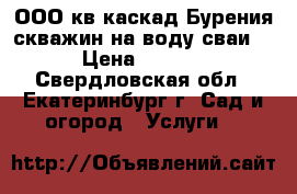 ООО кв-каскад Бурения скважин на воду сваи.  › Цена ­ 1 100 - Свердловская обл., Екатеринбург г. Сад и огород » Услуги   